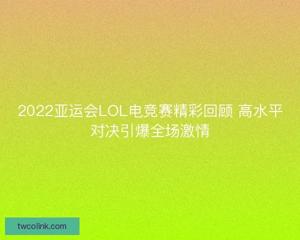 2022亚运会LOL电竞赛精彩回顾 高水平对决引爆全场激情