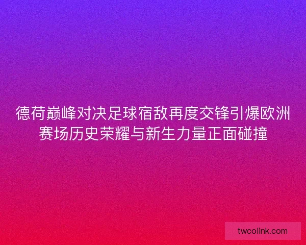 德荷巅峰对决足球宿敌再度交锋引爆欧洲赛场历史荣耀与新生力量正面碰撞