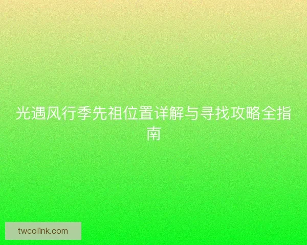 光遇风行季先祖位置详解与寻找攻略全指南