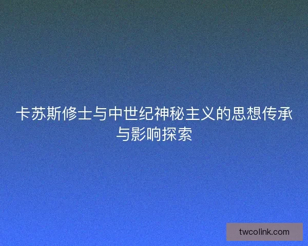 卡苏斯修士与中世纪神秘主义的思想传承与影响探索