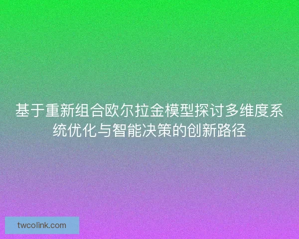 基于重新组合欧尔拉金模型探讨多维度系统优化与智能决策的创新路径
