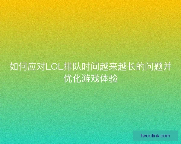 如何应对LOL排队时间越来越长的问题并优化游戏体验