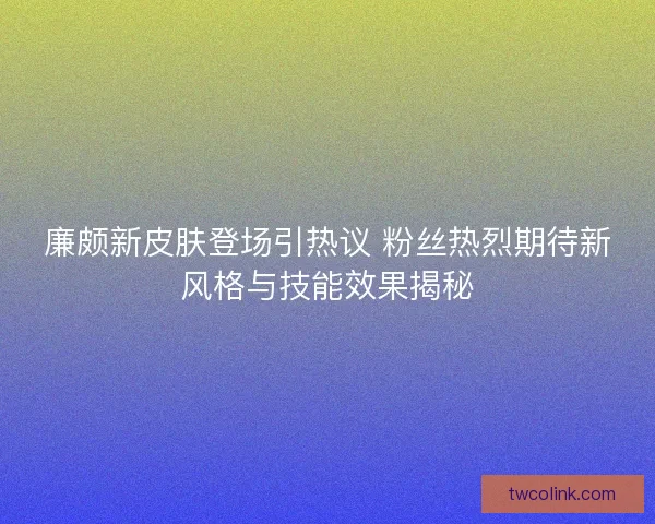 廉颇新皮肤登场引热议 粉丝热烈期待新风格与技能效果揭秘