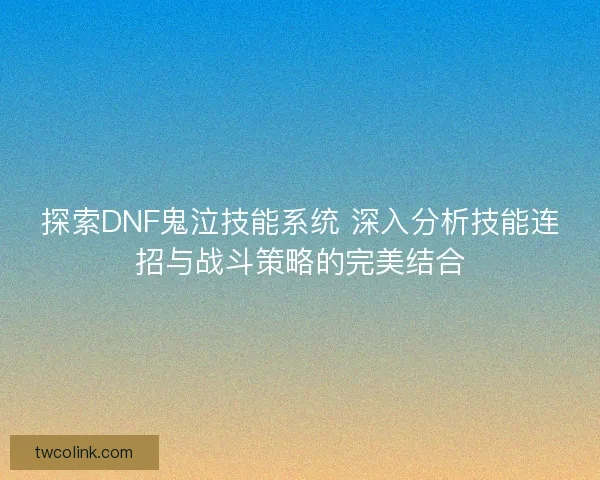 探索DNF鬼泣技能系统 深入分析技能连招与战斗策略的完美结合