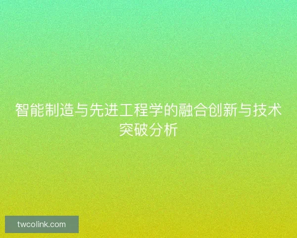 智能制造与先进工程学的融合创新与技术突破分析