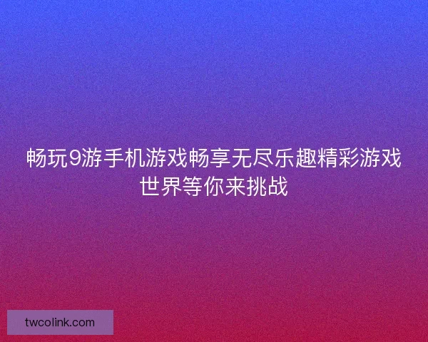 畅玩9游手机游戏畅享无尽乐趣精彩游戏世界等你来挑战