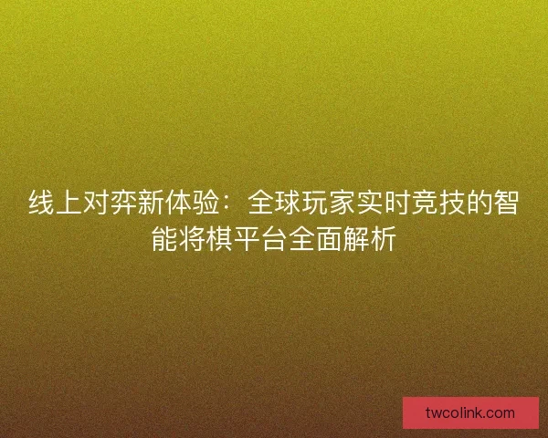 线上对弈新体验：全球玩家实时竞技的智能将棋平台全面解析