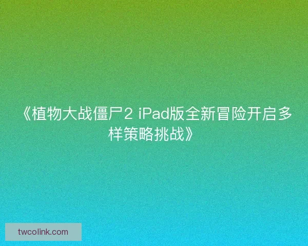 《植物大战僵尸2 iPad版全新冒险开启多样策略挑战》