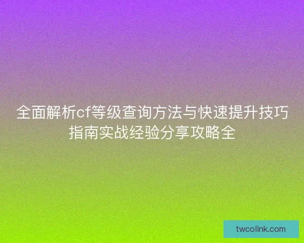全面解析cf等级查询方法与快速提升技巧指南实战经验分享攻略全
