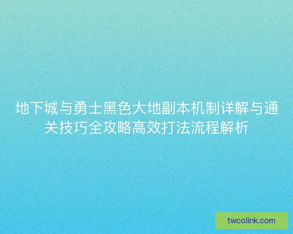 地下城与勇士黑色大地副本机制详解与通关技巧全攻略高效打法流程解析