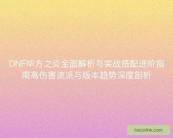 DNF毕方之炎全面解析与实战搭配进阶指南高伤害流派与版本趋势深度剖析