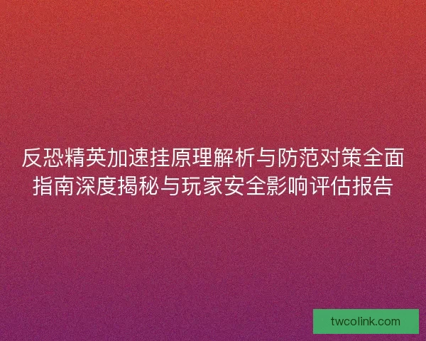 反恐精英加速挂原理解析与防范对策全面指南深度揭秘与玩家安全影响评估报告