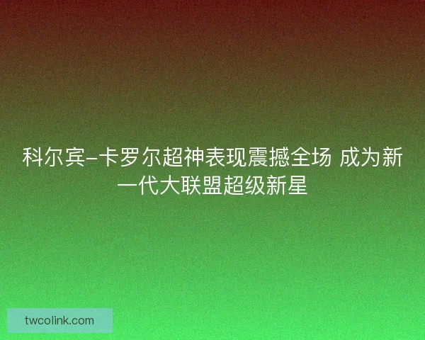 科尔宾-卡罗尔超神表现震撼全场 成为新一代大联盟超级新星 科尔宾-卡罗尔超神表现震撼全场 成为新一代大联盟超级新星