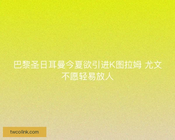 巴黎圣日耳曼今夏欲引进K图拉姆 尤文不愿轻易放人