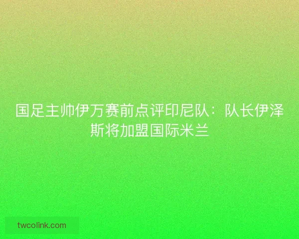 国足主帅伊万赛前点评印尼队：队长伊泽斯将加盟国际米兰