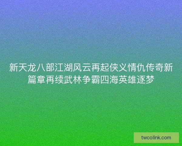 新天龙八部江湖风云再起侠义情仇传奇新篇章再续武林争霸四海英雄逐梦
