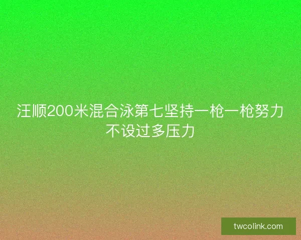 汪顺200米混合泳第七坚持一枪一枪努力不设过多压力