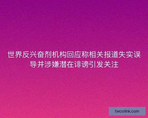 世界反兴奋剂机构回应称相关报道失实误导并涉嫌潜在诽谤引发关注 世界反兴奋剂机构回应称相关报道失实误导并涉嫌潜在诽谤引发关注