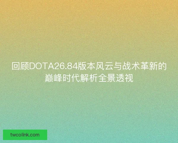 回顾DOTA26.84版本风云与战术革新的巅峰时代解析全景透视