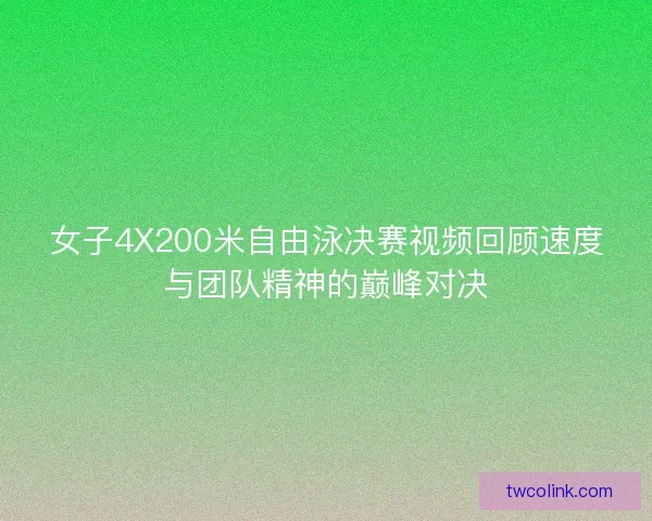 女子4X200米自由泳决赛视频回顾速度与团队精神的巅峰对决