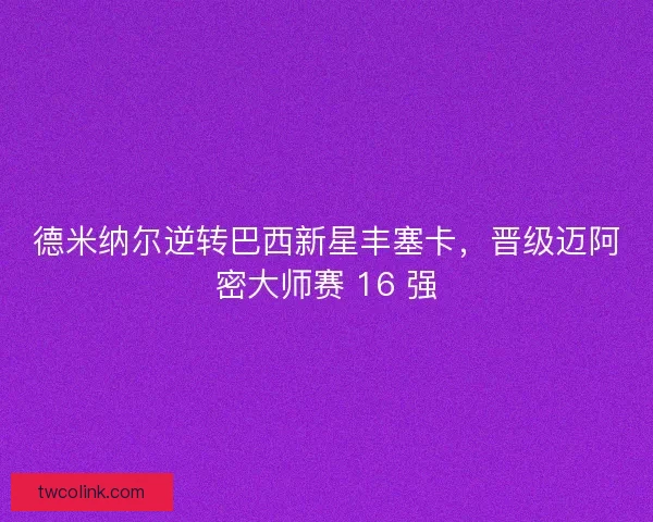 德米纳尔逆转巴西新星丰塞卡，晋级迈阿密大师赛 16 强