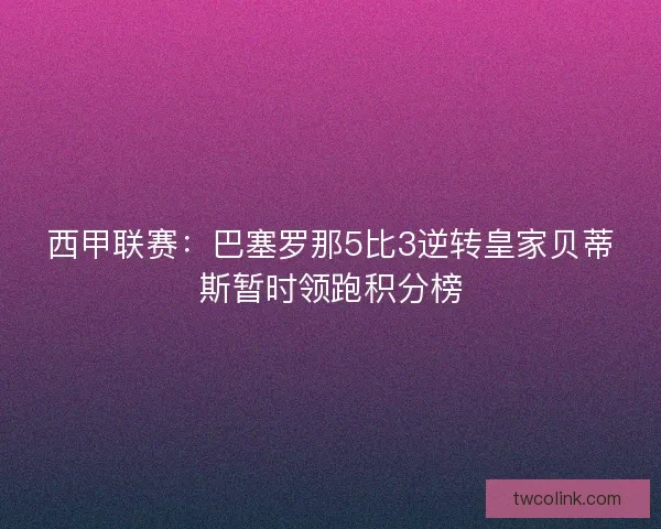 西甲联赛：巴塞罗那5比3逆转皇家贝蒂斯暂时领跑积分榜