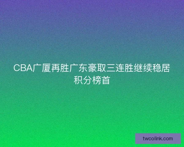 CBA广厦再胜广东豪取三连胜继续稳居积分榜首