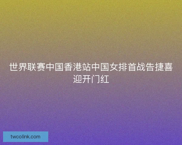 世界联赛中国香港站中国女排首战告捷喜迎开门红