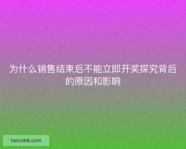 为什么销售结束后不能立即开奖探究背后的原因和影响
