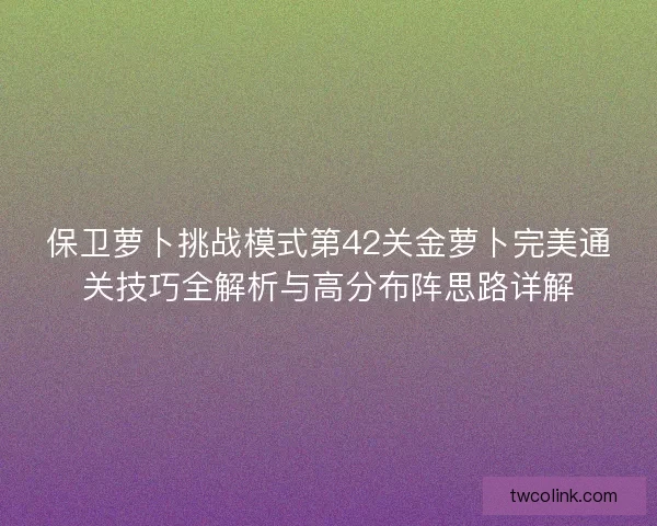保卫萝卜挑战模式第42关金萝卜完美通关技巧全解析与高分布阵思路详解