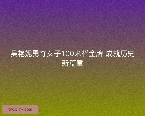 吴艳妮勇夺女子100米栏金牌 成就历史新篇章