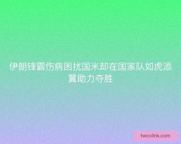伊朗锋霸伤病困扰国米却在国家队如虎添翼助力夺胜 伊朗锋霸伤病困扰国米却在国家队如虎添翼助力夺胜