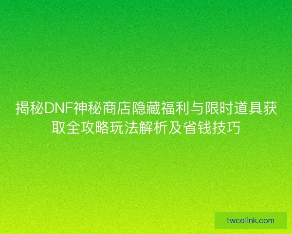 揭秘DNF神秘商店隐藏福利与限时道具获取全攻略玩法解析及省钱技巧 揭秘DNF神秘商店隐藏福利与限时道具获取全攻略玩法解析及省钱技巧