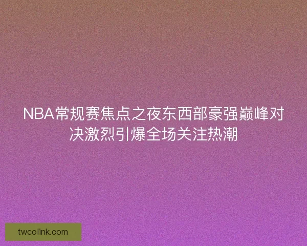NBA常规赛焦点之夜东西部豪强巅峰对决激烈引爆全场关注热潮 NBA常规赛焦点之夜东西部豪强巅峰对决激烈引爆全场关注热潮