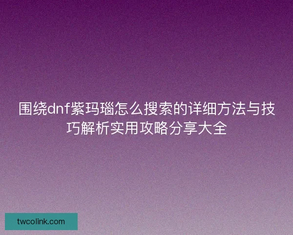围绕dnf紫玛瑙怎么搜索的详细方法与技巧解析实用攻略分享大全 围绕dnf紫玛瑙怎么搜索的详细方法与技巧解析实用攻略分享大全