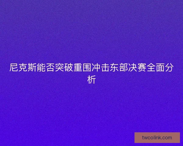 尼克斯能否突破重围冲击东部决赛全面分析 尼克斯能否突破重围冲击东部决赛全面分析