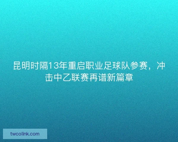 昆明时隔13年重启职业足球队参赛,冲击中乙联赛再谱新篇章 昆明时隔13年重启职业足球队参赛,冲击中乙联赛再谱新篇章
