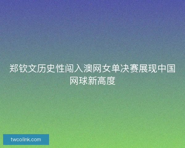 郑钦文历史性闯入澳网女单决赛展现中国网球新高度 郑钦文历史性闯入澳网女单决赛展现中国网球新高度