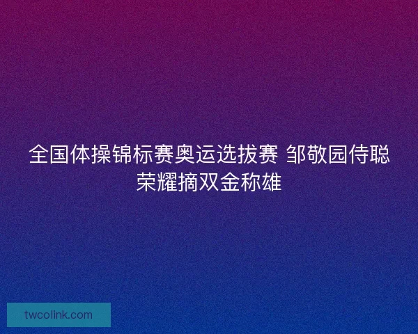 全国体操锦标赛奥运选拔赛 邹敬园侍聪荣耀摘双金称雄