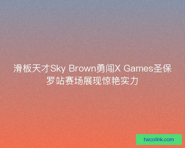 滑板天才Sky Brown勇闯X Games圣保罗站赛场展现惊艳实力