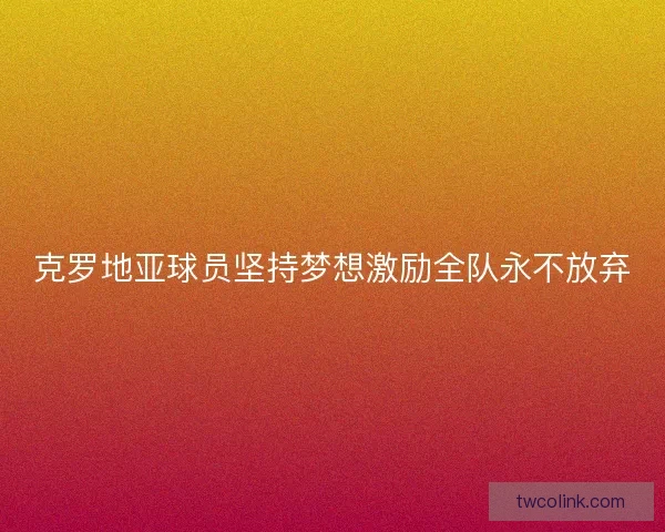 克罗地亚球员坚持梦想激励全队永不放弃