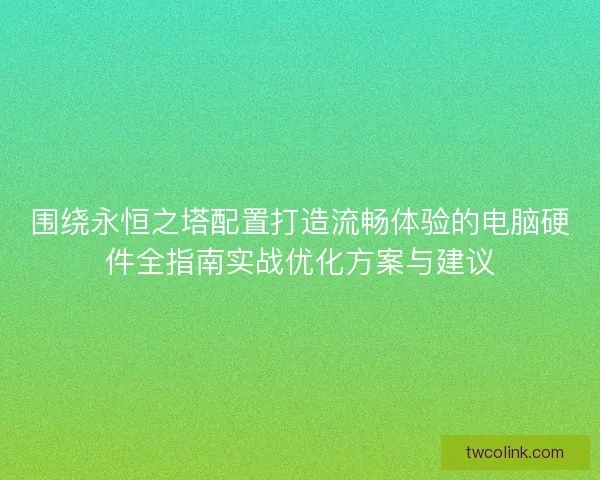 围绕永恒之塔配置打造流畅体验的电脑硬件全指南实战优化方案与建议