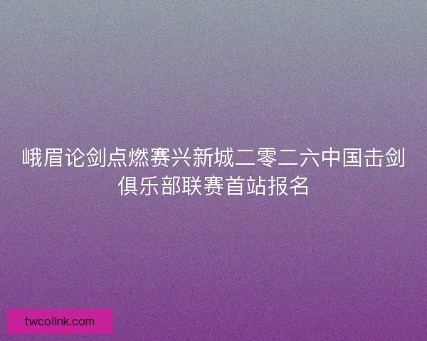 峨眉论剑点燃赛兴新城二零二六中国击剑俱乐部联赛首站报名