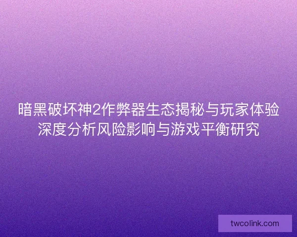 暗黑破坏神2作弊器生态揭秘与玩家体验深度分析风险影响与游戏平衡研究