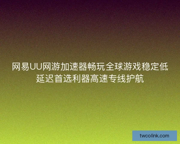 网易UU网游加速器畅玩全球游戏稳定低延迟首选利器高速专线护航