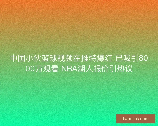 中国小伙篮球视频在推特爆红 已吸引8000万观看 NBA湖人报价引热议