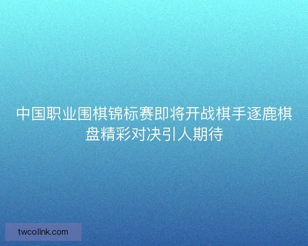 中国职业围棋锦标赛即将开战棋手逐鹿棋盘精彩对决引人期待 中国职业围棋锦标赛即将开战棋手逐鹿棋盘精彩对决引人期待