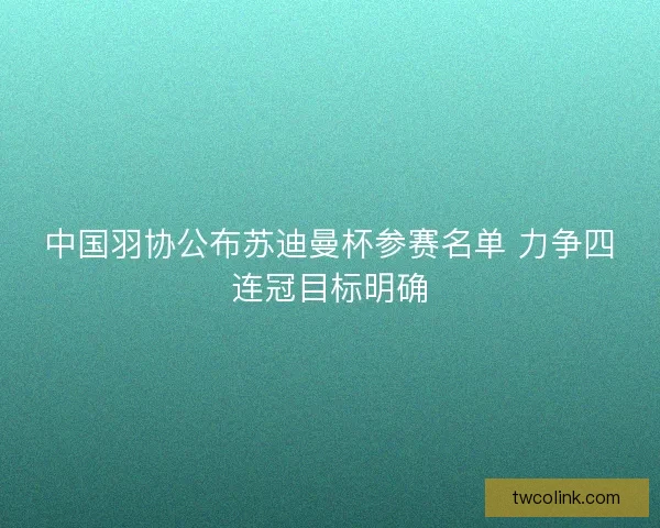 中国羽协公布苏迪曼杯参赛名单 力争四连冠目标明确 中国羽协公布苏迪曼杯参赛名单 力争四连冠目标明确