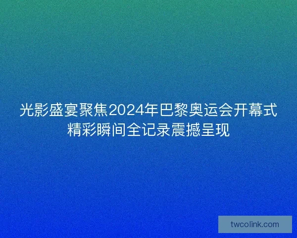 光影盛宴聚焦2024年巴黎奥运会开幕式精彩瞬间全记录震撼呈现