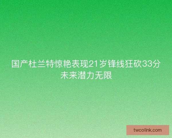 国产杜兰特惊艳表现21岁锋线狂砍33分未来潜力无限 国产杜兰特惊艳表现21岁锋线狂砍33分未来潜力无限